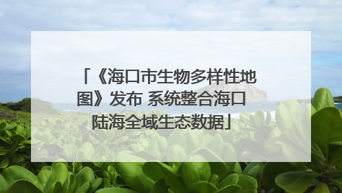 《海口市生物多样性地图》发布 系统整合海口陆海全域生态数据