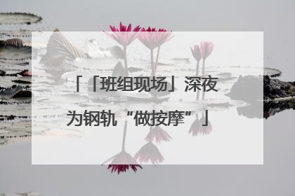 「班组现场」深夜为钢轨“做按摩”
