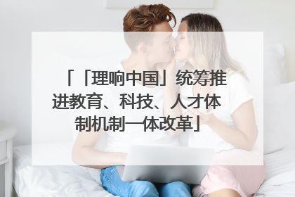 「理响中国」统筹推进教育、科技、人才体制机制一体改革
