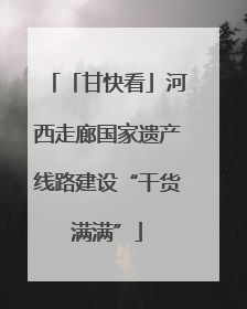 「甘快看」河西走廊国家遗产线路建设“干货满满”