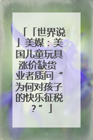「世界说」美媒：美国儿童玩具涨价缺货 业者质问“为何对孩子的快乐征税？”