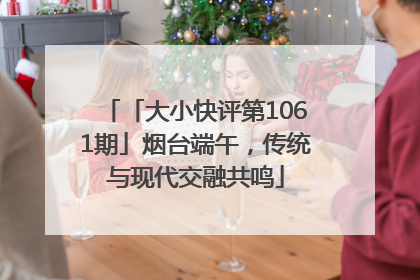 「大小快评第1061期」烟台端午，传统与现代交融共鸣