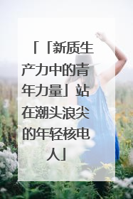 「新质生产力中的青年力量」站在潮头浪尖的年轻核电人