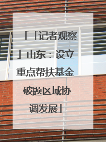 「记者观察」山东：设立重点帮扶基金 破题区域协调发展