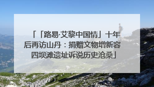 「路易·艾黎中国情」十年后再访山丹：捐赠文物增新容 四坝滩遗址诉说历史沧桑