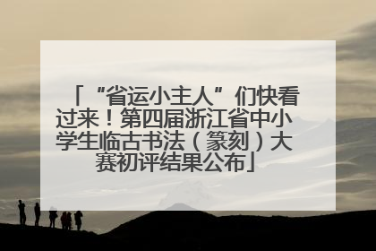 “省运小主人”们快看过来！第四届浙江省中小学生临古书法（篆刻）大赛初评结果公布