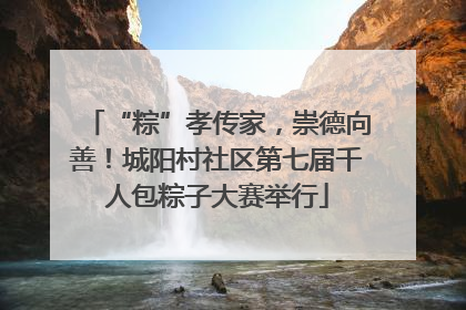 “粽”孝传家，崇德向善！城阳村社区第七届千人包粽子大赛举行