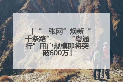 “一张网”焕新“千条路”——“粤通行”用户规模即将突破600万