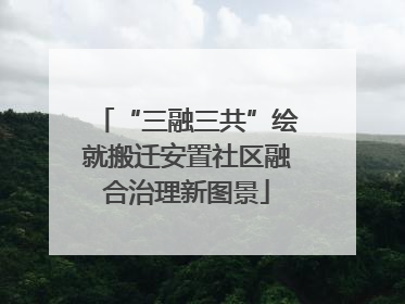 “三融三共”绘就搬迁安置社区融合治理新图景