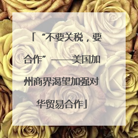 “不要关税，要合作”——美国加州商界渴望加强对华贸易合作