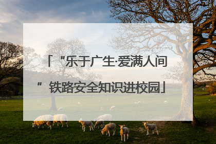 “乐于广生·爱满人间”铁路安全知识进校园