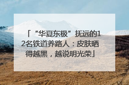 “华夏东极”抚远的12名铁道养路人：皮肤晒得越黑，越说明光荣