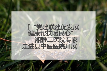 “党建联建促发展 健康帮扶暖民心”——湘雅二医院专家走进县中医医院开展健康帮扶活动