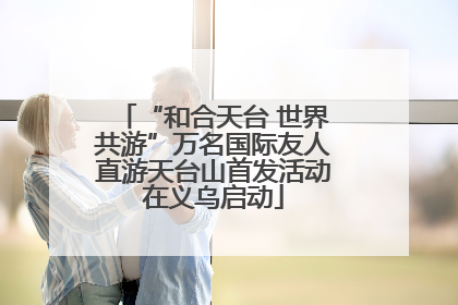 “和合天台 世界共游”万名国际友人直游天台山首发活动在义乌启动
