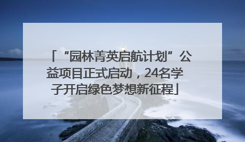 “园林菁英启航计划”公益项目正式启动，24名学子开启绿色梦想新征程