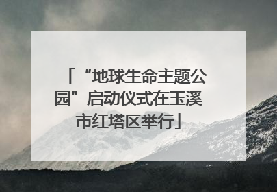 “地球生命主题公园”启动仪式在玉溪市红塔区举行