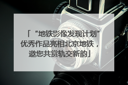 “地铁影像发现计划”优秀作品亮相北京地铁，邀您共赏轨交新韵