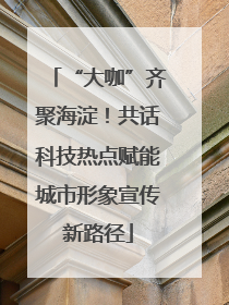 “大咖”齐聚海淀！共话科技热点赋能城市形象宣传新路径