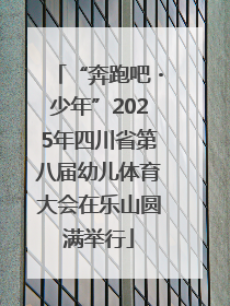 “奔跑吧・少年”2025年四川省第八届幼儿体育大会在乐山圆满举行
