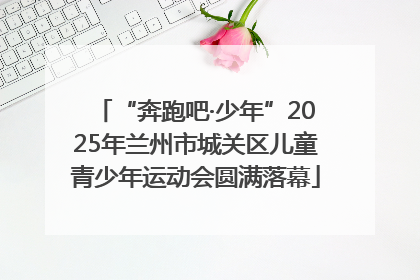 “奔跑吧·少年”2025年兰州市城关区儿童青少年运动会圆满落幕