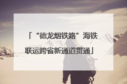 “德龙烟铁路”海铁联运跨省新通道贯通