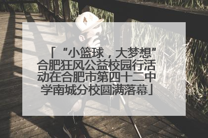 “小篮球，大梦想”合肥狂风公益校园行活动在合肥市第四十二中学南城分校圆满落幕