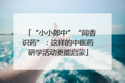 “小小郎中”“闻香识药”：这样的中医药研学活动更能启蒙