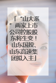 “山大系”两家上市公司控股股东将生变！山东国投、山东高速集团拟入主