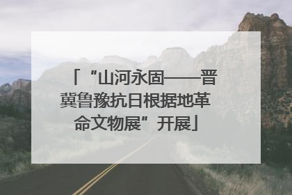 “山河永固——晋冀鲁豫抗日根据地革命文物展”开展