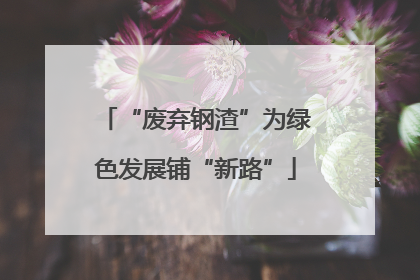“废弃钢渣”为绿色发展铺“新路”