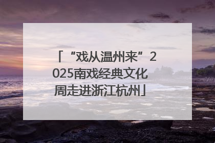 “戏从温州来”2025南戏经典文化周走进浙江杭州