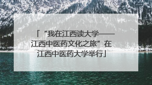 “我在江西读大学——江西中医药文化之旅”在江西中医药大学举行