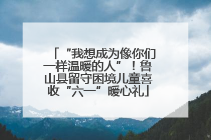 “我想成为像你们一样温暖的人”！鲁山县留守困境儿童喜收“六一”暖心礼