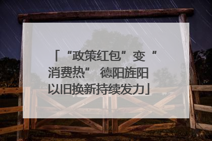 “政策红包”变“消费热” 德阳旌阳以旧换新持续发力