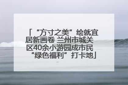“方寸之美”绘就宜居新画卷 兰州市城关区40余小游园成市民“绿色福利”打卡地