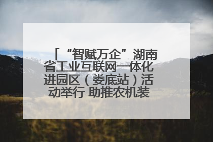 “智赋万企”湖南省工业互联网一体化进园区（娄底站）活动举行 助推农机装备产业高质量发展