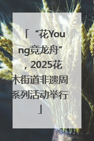 “花Young竞龙舟”，2025花木街道非遗周系列活动举行
