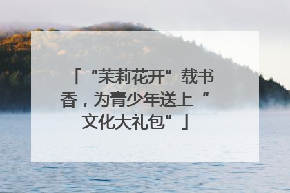 “茉莉花开”载书香，为青少年送上“文化大礼包”