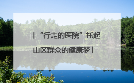 “行走的医院”托起山区群众的健康梦