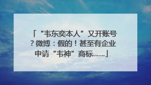“韦东奕本人”又开账号？微博：假的！甚至有企业申请“韦神”商标……