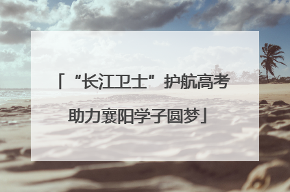 “长江卫士”护航高考 助力襄阳学子圆梦