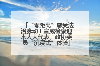 “零距离”感受法治脉动！宣威检察迎来人大代表、政协委员“沉浸式”体验
