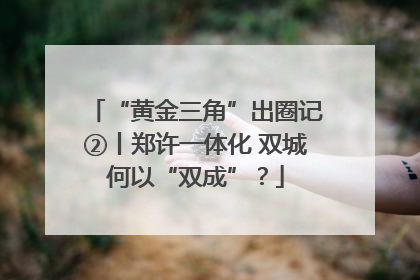 “黄金三角”出圈记②丨郑许一体化 双城何以“双成”？