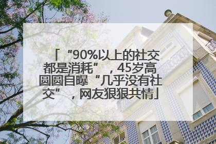“90%以上的社交都是消耗”，45岁高圆圆自曝“几乎没有社交”，网友狠狠共情