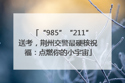 “985”“211”送考，荆州交警最硬核祝福：点燃你的小宇宙