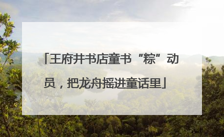 王府井书店童书“粽”动员，把龙舟摇进童话里