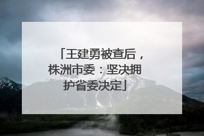 王建勇被查后，株洲市委：坚决拥护省委决定