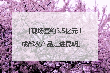 现场签约3.5亿元！成都农产品走进昆明