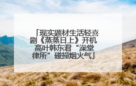 现实题材生活轻喜剧《蒸蒸日上》开机 高叶韩东君“澡堂律所”碰撞烟火气