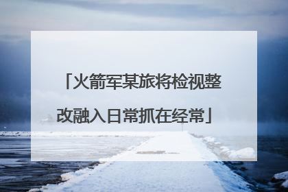 火箭军某旅将检视整改融入日常抓在经常